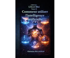 Comment utiliser l'intelligence artificielle: Le Guide Pratique et Critique pour Exploiter les Outils IA au Quotidien - Rédaction, Productivité, Création de Contenu et Recherche pour Tous les Niveaux