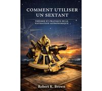 COMMENT UTILISER UN SEXTANT: Théorie et pratique de la navigation astronomique