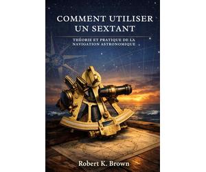 COMMENT UTILISER UN SEXTANT: Théorie et pratique de la navigation astronomique