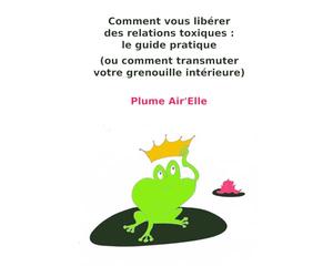 Comment vous libérer des relations toxiques : le guide pratique: (ou comment transmuter votre grenouille intérieure)