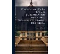 Commentaire De La Loi Sur L'organisation Municipale Promulguã(C)E Le 5 Avril 1884, [Etc.]....