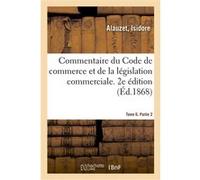 Commentaire du Code de commerce et de la législation commerciale. 2e édition. Tome 6. Partie 2 Isidore Alauzet (Auteur)