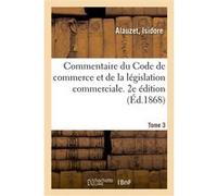 Commentaire du Code de commerce et de la législation commerciale. Tome 3 Isidore Alauzet (Auteur)
