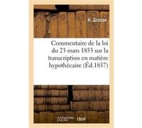 Commentaire ou explication de la loi du 23 mars 1855 sur la transcription en matière hypothécaire H. Grosse (Auteur)