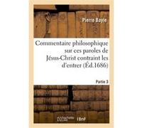 Commentaire philosophique sur ces paroles de Jésus-Chrit contrain les d'entrer troisiéme partie. Pierre Bayle (Auteur)