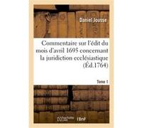 Commentaire sur l'édit du mois d'avril 1695 concernant la juridiction ecclésiastique. Tome 1 Daniel Jousse (Auteur)