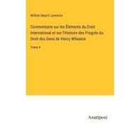 Commentaire Sur Les Éléments Du Droit International Et Sur L'histoire Des Progrès Du Droit Des Gens De Henry Wheaton
