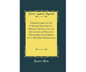 Commentaires de M. P. André Matthiolus, Medecin Senois, sur les Six Livres de Pedacius Dioscoride Anazarbeen de la Matière Medecinale (Classic Reprint)