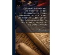 Commentaries on the Constitution of the United States: With a Preliminary Review of the Constitutional History of the Colonies and States Before the Adoption of the Constitution