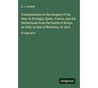 Commentaries on the Surgery of the War; In Portugal, Spain, France, and the Netherlands from the battle of Roliça, in 1808, to that of Waterloo, in 1815: in large print