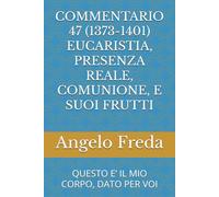 COMMENTARIO 47 (1373-1401) EUCARISTIA, PRESENZA REALE, COMUNIONE, E SUOI FRUTTI: QUESTO E’ IL MIO CORPO, DATO PER VOI