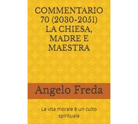 COMMENTARIO 70 (2030-2051) LA CHIESA, MADRE E MAESTRA: La vita morale è un culto spirituale