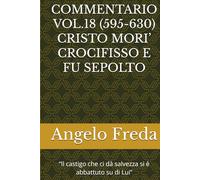 COMMENTARIO VOL.18 (595-630) CRISTO MORI’ CROCIFISSO E FU SEPOLTO: “Il castigo che ci dà salvezza si è abbattuto su di Lui”