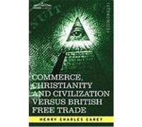 Commerce, Christianity and Civilization Versus British Free Trade: Letters in Reply to the London Times Carey, Henry Charles (Auteur)