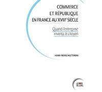 Commerce Et République En France Au Xviiie Siècle - Quand L'entreprise Inventa Le Citoyen