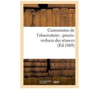 Commission De L'observatoire: Procès-Verbaux Des Séances, Rapport À L'académie Et Pièces Annexées