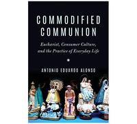 Commodified Communion: Eucharist, Consumer Culture, And The Practice Of Everyday Life