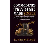 Commodities Trading Made Simple: A Complete Guide to Understanding Commodity Markets, Building Better Trades, Managing Risk, and Trading with Confidence