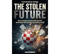 Commodore Amiga: The Stolen Future: How managerial greed destroyed the technology that invented the modern world