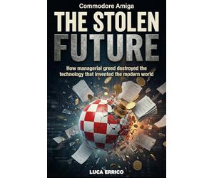 Commodore Amiga: The Stolen Future: How managerial greed destroyed the technology that invented the modern world