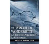 Commodore Vanderbilt: An Epic of American Achievement Smith, Arthur D. Howden (Auteur)