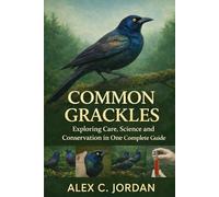 COMMON GRACKLES: Exploring Care, Science and Conservation in One Complete Guide