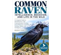 Common Raven: Intelligence, Behavior, and Life in the Wild: A Complete Guide to Identification, Calls, Communication, Feeding, Social Behavior, Courtship, Nesting, Habitat, and Intelligence