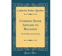 Common Sense Applied To Religion: Or The Bible And The People (Classic Reprint)