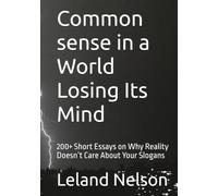 Common sense in a World Losing Its Mind: 200+ Short Essays on Why Reality Doesn’t Care About Your Slogans