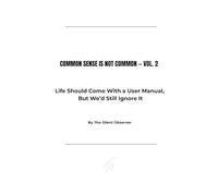 COMMON SENSE IS NOT COMMON - Volume 2: Life Should Come With a User Manual, But We’d Still Ignore It
