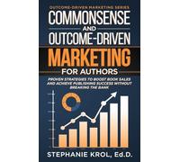 Commonsense and Outcome-Driven Marketing for Authors: Proven Strategies to Boost Book Sales and Achieve Publishing Success without Breaking the Bank