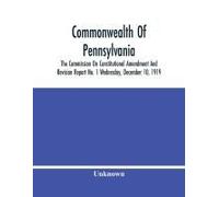 Commonwealth Of Pennsylvania; The Commission On Consititutional Amendment And Revision Report No. 1 Wednesday, December 10, 1919