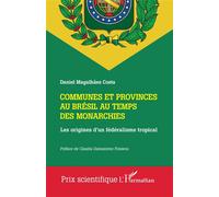 Communes Et Provinces Au Brésil Au Temps Des Monarchies - Les Origines D'un Fédéralisme Tropical
