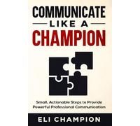 Communicate Like a Champion: Small, Actionable Steps to Provide Powerful Professional Communication