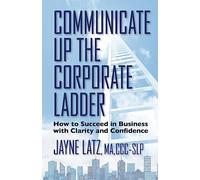 Communicate up the Corporate Ladder: How to Succeed in Business with Clarity and Confidence