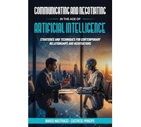 Communicating And Negotiating In The Age Of Artificial Intelligence: Strategies and Techniques for Contemporary Relationships and Negotiations