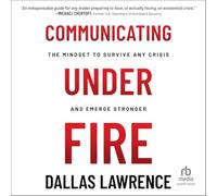 Communicating Under Fire: The Mindset to Survive Any Crisis and Emerge Stronger