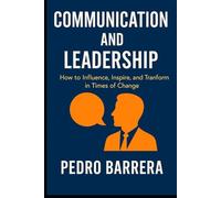 COMMUNICATION AND LEADERSHIP: HOW TO INFLUENCE, INSPIRE AND TRANSFORM IN TIMES OF CHANGE