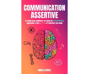 Communication Assertive: Le guide pour améliorer sa façon de communiquer, apprendre à dire « non » et valoriser ses mots