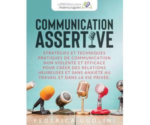 COMMUNICATION ASSERTIVE: Stratégies et techniques pratiques de communication non violente et efficace pour créer des relations heureuses et sans anxiété au travail et dans la vie privée.