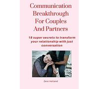 Communication Breakthrough For Couples And Partners: 18 Super Secrets To Transform Your Relationship With Just Conversation