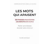 Communication dans le couple - Les mots qui appaisent - 50 phrases pour éviter les disputes en couple: Parler sans blesser, écouter sans s'énerver - guide pratique