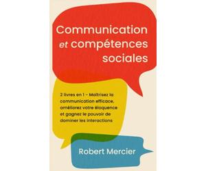 COMMUNICATION ET COMPETENCES SOCIALES: 2 livres en 1 - Maîtrisez la communication efficace, améliorez votre éloquence et gagnez le pouvoir de dominer les interactions