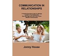 Communication in Relationships: 4 Powerful Exercises to Help You Manage Conflict in Your Relationship Deal with Anger and Learn How to Have Effective Communication