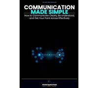 Communication Made Simple: How to Communicate Clearly, Be Understood, and Get Your Point Across Effectively