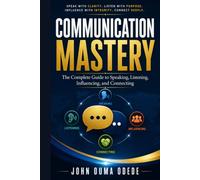 COMMUNICATION MASTERY: The Complete Guide to Speaking, Listening, Influencing, and Connecting