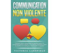 COMMUNICATION NON VIOLENTE: Comment mieux communiquer au quotidien grâce à la PNL, à la psychologie positive et à la pleine conscience et gérer les conflits avec intelligence émotionnelle et empathie