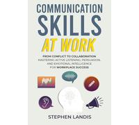 Communication Skills At Work: From Conflict to Collaboration: Mastering Active Listening, Persuasion & Emotional Intelligence for Workplace Success
