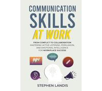 Communication Skills At Work: From Conflict to Collaboration: Mastering Active Listening, Persuasion & Emotional Intelligence for Workplace Success