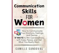 Communication Skills for Women: How to Communicate Your Emotions, Feelings, and Desires. 17 Ways to Win Conversations with Ease, Peace, and Get What You Really Want.